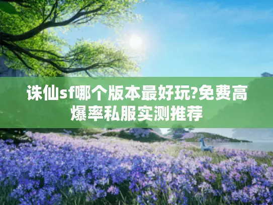 诛仙sf哪个版本最好玩?免费高爆率私服实测推荐