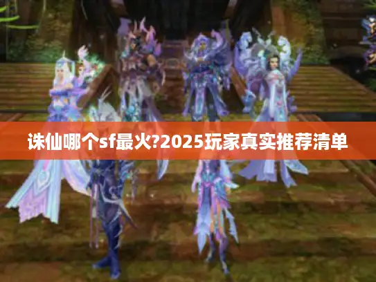 诛仙哪个sf最火?2025玩家真实推荐清单 诛仙哪个sf最火?2025玩家真实推荐清单