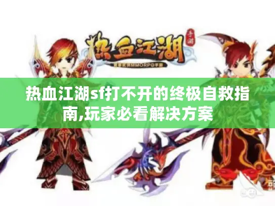 热血江湖sf打不开的终极自救指南,玩家必看解决方案