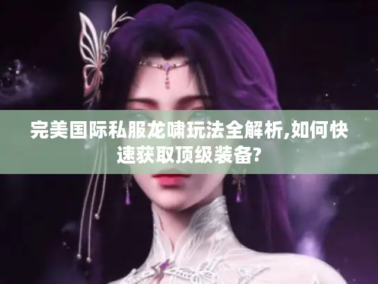 完美国际私服龙啸玩法全解析,如何快速获取顶级装备?