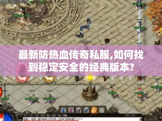 最新防热血传奇私服,如何找到稳定安全的经典版本? 最新防热血传奇私服,如何找到稳定安全的经典版本?