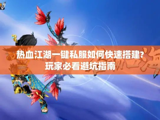 热血江湖一键私服如何快速搭建?玩家必看避坑指南