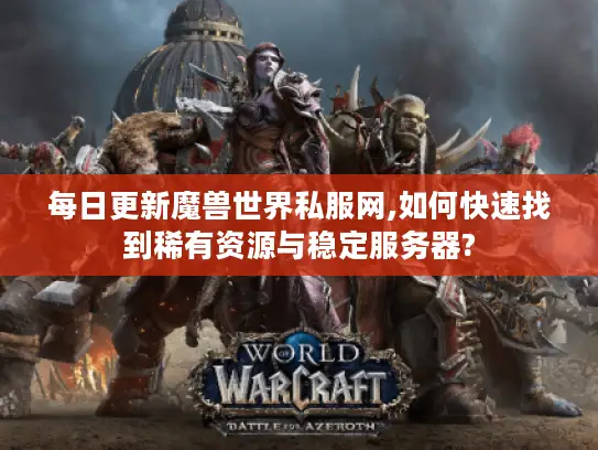 每日更新魔兽世界私服网,如何快速找到稀有资源与稳定服务器?
