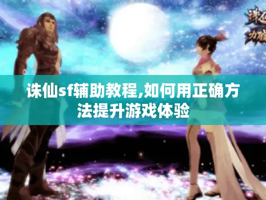 诛仙sf辅助教程,如何用正确方法提升游戏体验