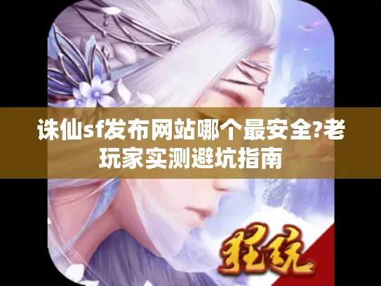 诛仙sf发布网站哪个最安全?老玩家实测避坑指南