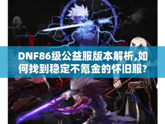 DNF86级公益服版本解析,如何找到稳定不氪金的怀旧服?