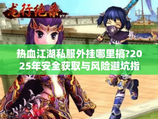 热血江湖私服外挂哪里搞?2025年安全获取与风险避坑指南 热血江湖私服外挂哪里搞?2025年安全获取与风险避坑指南