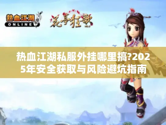 热血江湖私服外挂哪里搞?2025年安全获取与风险避坑指南 热血江湖私服外挂哪里搞?2025年安全获取与风险避坑指南
