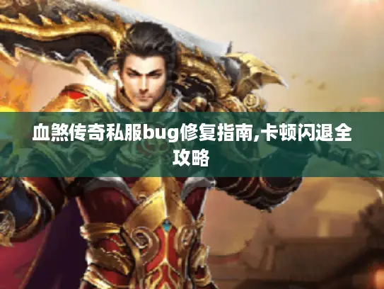 血煞传奇私服bug修复指南,卡顿闪退全攻略