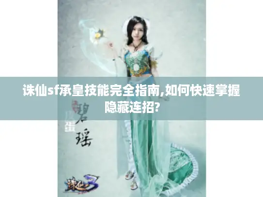 诛仙sf承皇技能完全指南,如何快速掌握隐藏连招?