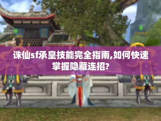 诛仙sf承皇技能完全指南,如何快速掌握隐藏连招?