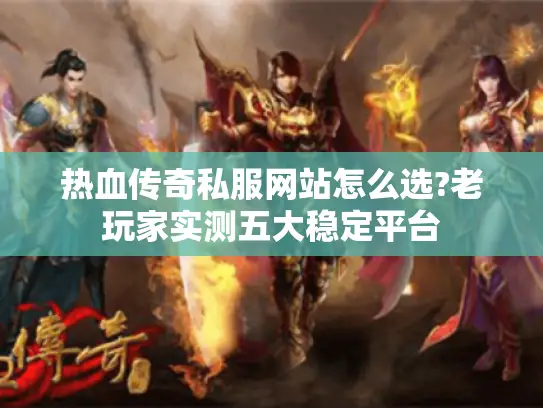 热血传奇私服网站怎么选?老玩家实测五大稳定平台