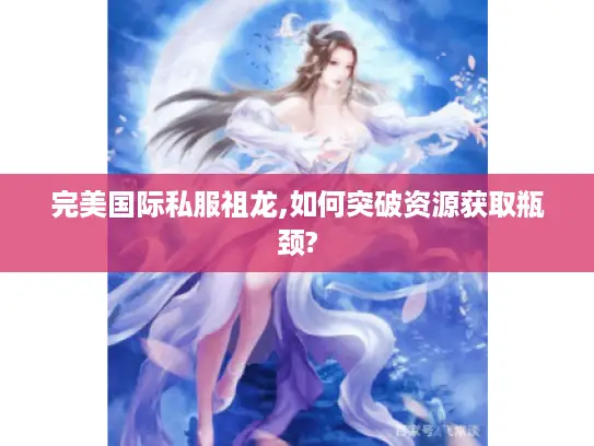 完美国际私服祖龙,如何突破资源获取瓶颈?