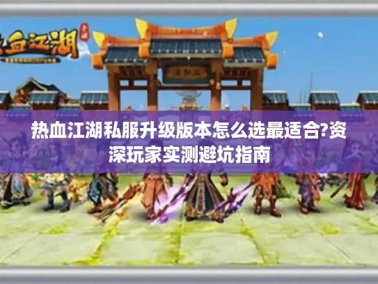 热血江湖私服升级版本怎么选最适合?资深玩家实测避坑指南