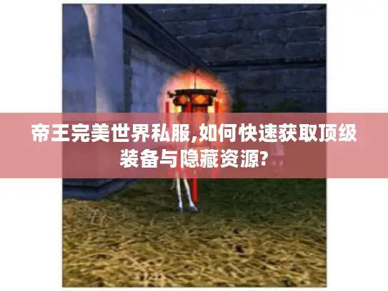 帝王完美世界私服,如何快速获取顶级装备与隐藏资源? 帝王完美世界私服,如何快速获取顶级装备与隐藏资源?