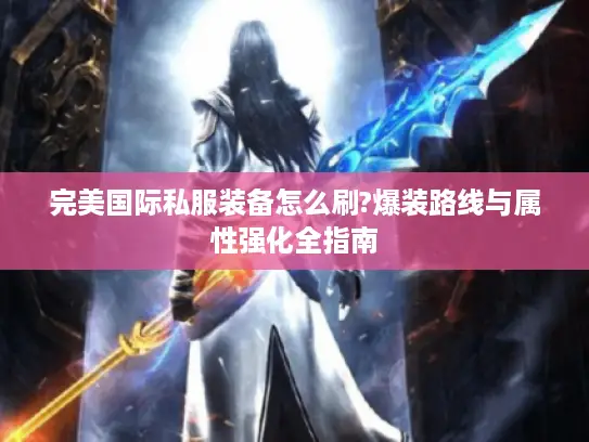 完美国际私服装备怎么刷?爆装路线与属性强化全指南 完美国际私服装备怎么刷?爆装路线与属性强化全指南