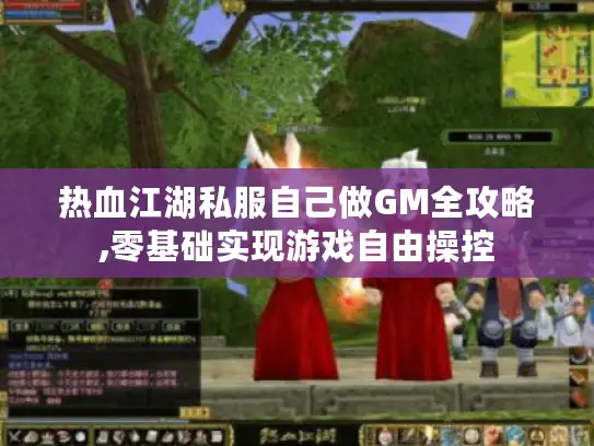 热血江湖私服自己做GM全攻略,零基础实现游戏自由操控