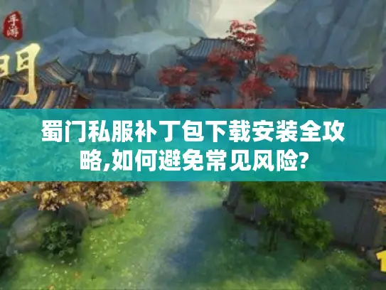 蜀门私服补丁包下载安装全攻略,如何避免常见风险?