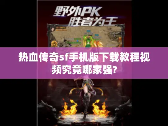 热血传奇sf手机版下载教程视频究竟哪家强?