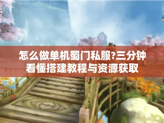 怎么做单机蜀门私服?三分钟看懂搭建教程与资源获取
