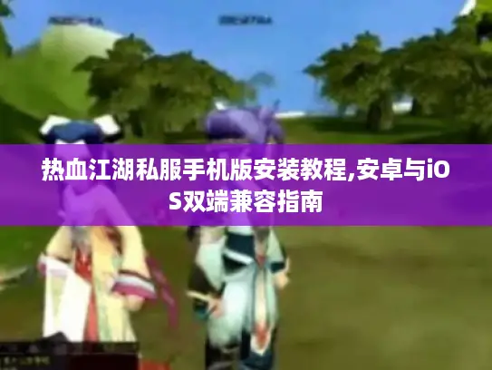 热血江湖私服手机版安装教程,安卓与iOS双端兼容指南