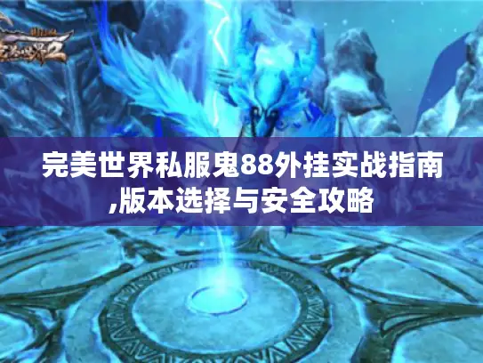完美世界私服鬼88外挂实战指南,版本选择与安全攻略