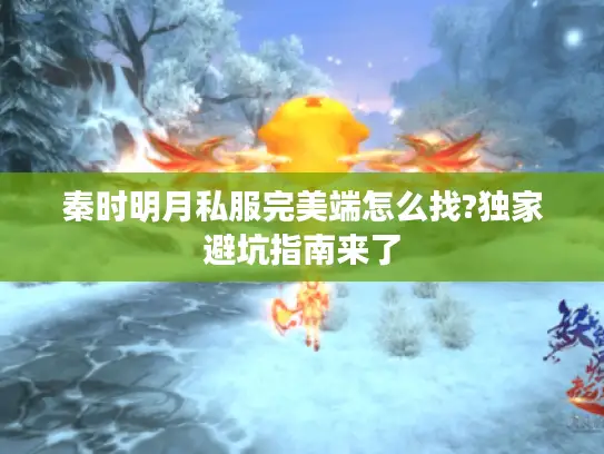 秦时明月私服完美端怎么找?独家避坑指南来了 秦时明月私服完美端怎么找?独家避坑指南来了