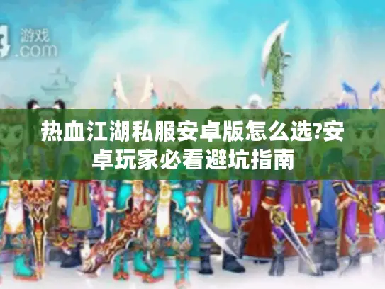 热血江湖私服安卓版怎么选?安卓玩家必看避坑指南