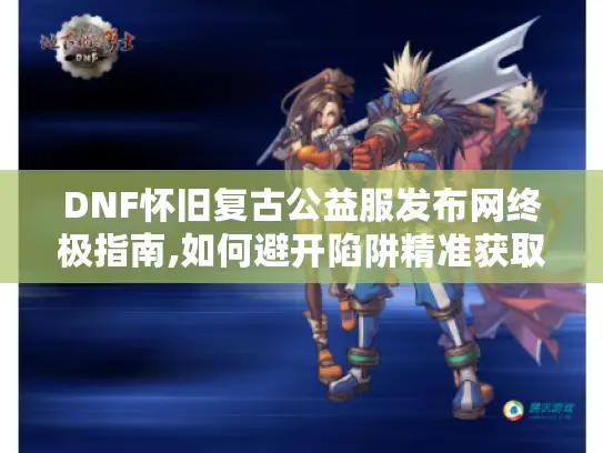 DNF怀旧复古公益服发布网终极指南,如何避开陷阱精准获取资源?