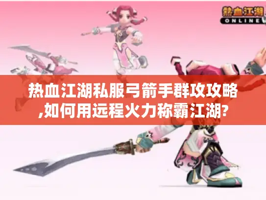 热血江湖私服弓箭手群攻攻略,如何用远程火力称霸江湖? 热血江湖私服弓箭手群攻攻略,如何用远程火力称霸江湖?