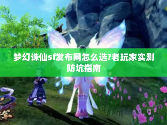 梦幻诛仙sf发布网怎么选?老玩家实测防坑指南 梦幻诛仙sf发布网怎么选?老玩家实测防坑指南