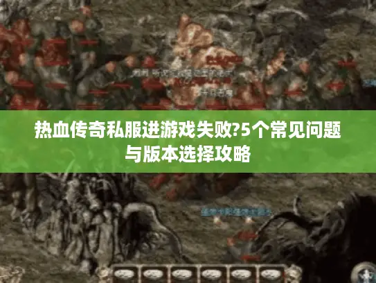 热血传奇私服进游戏失败?5个常见问题与版本选择攻略