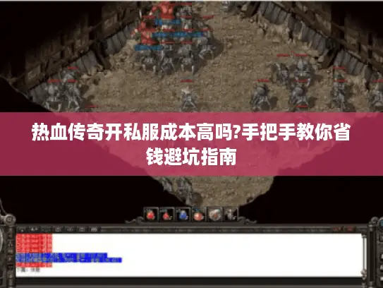 热血传奇开私服成本高吗?手把手教你省钱避坑指南