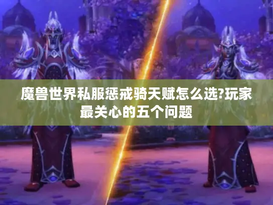 魔兽世界私服惩戒骑天赋怎么选?玩家最关心的五个问题