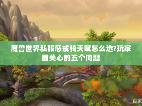 魔兽世界私服惩戒骑天赋怎么选?玩家最关心的五个问题