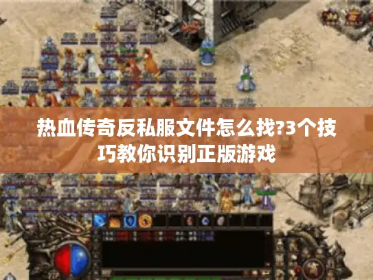 热血传奇反私服文件怎么找?3个技巧教你识别正版游戏 热血传奇反私服文件怎么找?3个技巧教你识别正版游戏