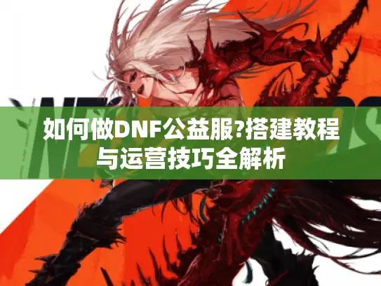 如何做DNF公益服?搭建教程与运营技巧全解析 如何做DNF公益服?搭建教程与运营技巧全解析