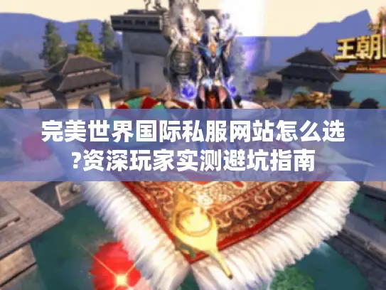 完美世界国际私服网站怎么选?资深玩家实测避坑指南