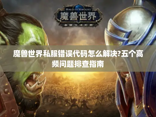 魔兽世界私服错误代码怎么解决?五个高频问题排查指南