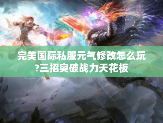 完美国际私服元气修改怎么玩?三招突破战力天花板