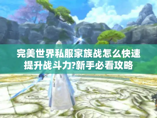 完美世界私服家族战怎么快速提升战斗力?新手必看攻略
