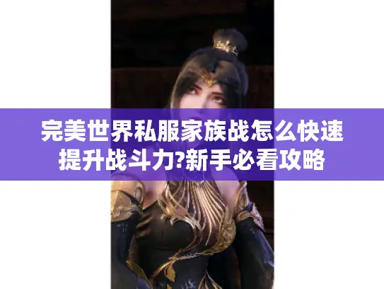 完美世界私服家族战怎么快速提升战斗力?新手必看攻略