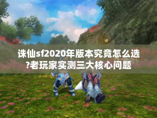 诛仙sf2020年版本究竟怎么选?老玩家实测三大核心问题 诛仙sf2020年版本究竟怎么选?老玩家实测三大核心问题
