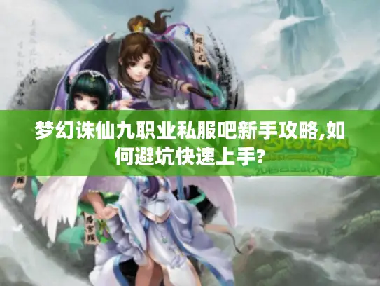 梦幻诛仙九职业私服吧新手攻略,如何避坑快速上手?