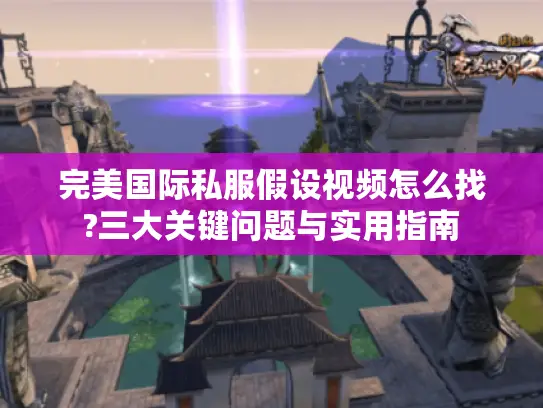 完美国际私服假设视频怎么找?三大关键问题与实用指南