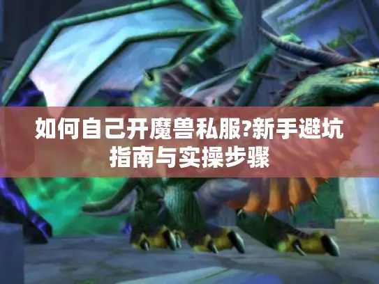 如何自己开魔兽私服?新手避坑指南与实操步骤
