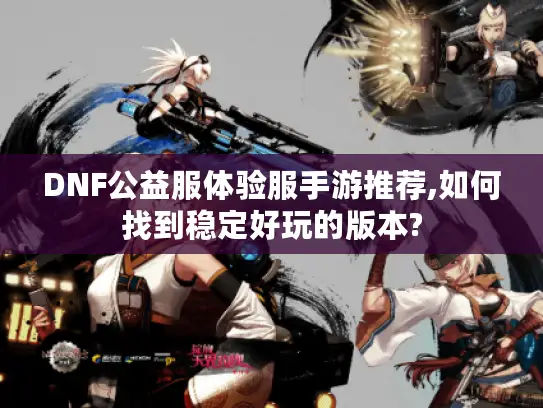DNF公益服体验服手游推荐,如何找到稳定好玩的版本?