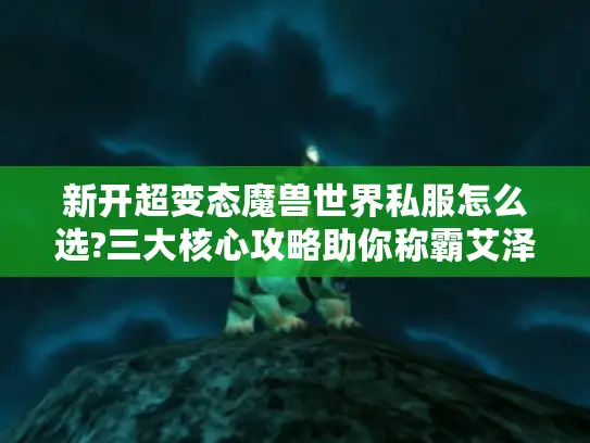 新开超变态魔兽世界私服怎么选?三大核心攻略助你称霸艾泽拉斯 新开超变态魔兽世界私服怎么选?三大核心攻略助你称霸艾泽拉斯