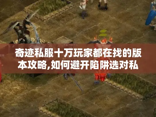 奇迹私服十万玩家都在找的版本攻略,如何避开陷阱选对私服?