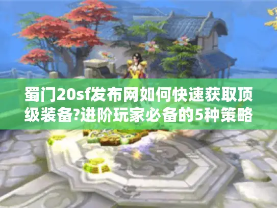蜀门20sf发布网如何快速获取顶级装备?进阶玩家必备的5种策略